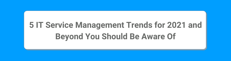 5 IT Service Management Trends for 2021 and Beyond You Should Be Aware Of